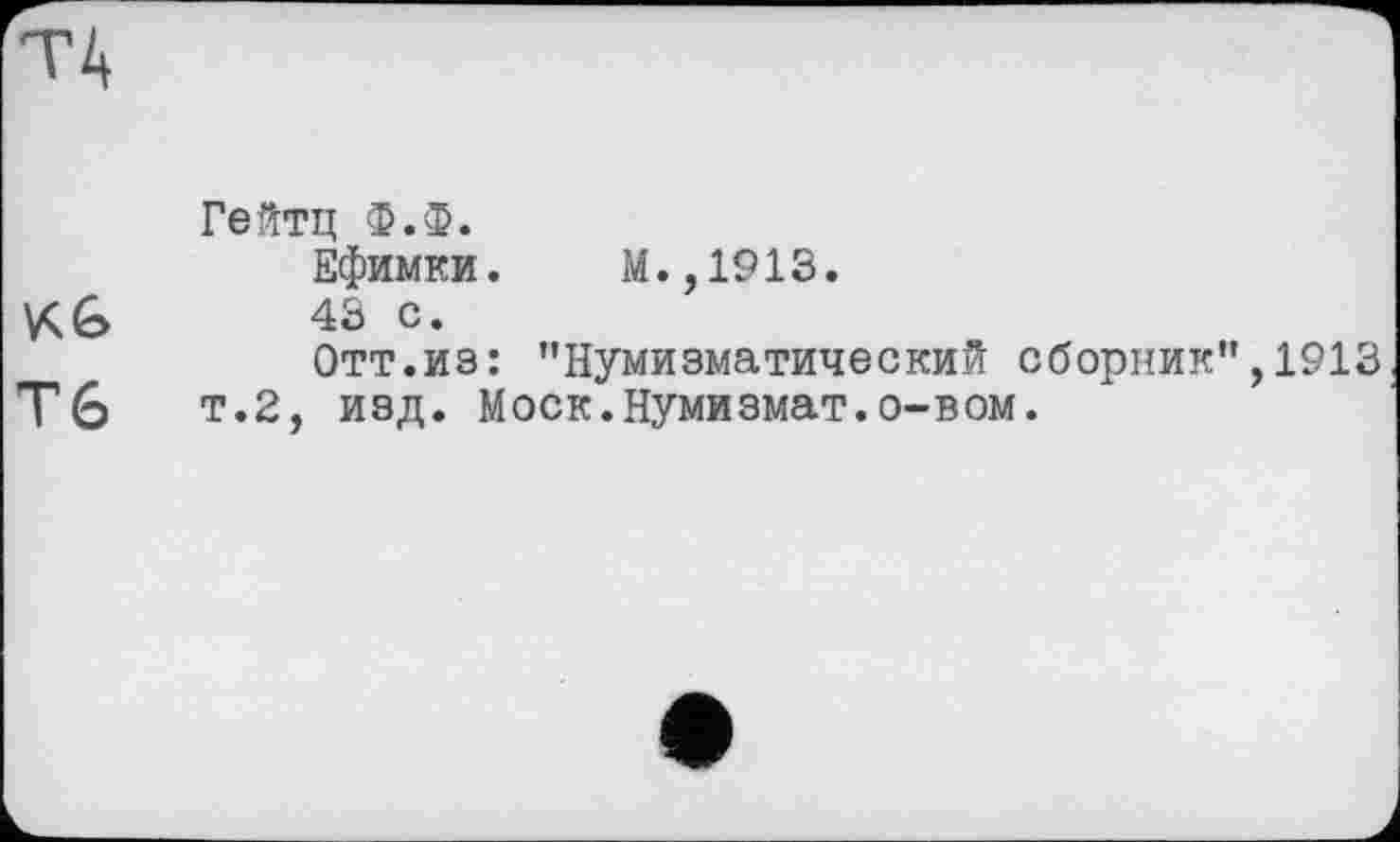 ﻿ta
Гейтц Ф.Ф.
Ефимки. М.,1913.
Хб 43 с.
Отт.из: ’’Нумизматический сборник", 1913
Тб т.2, изд. Моск.Нумизмат.о-вом.